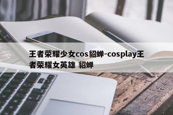 王者荣耀少女cos貂蝉-cosplay王者荣耀女英雄 貂蝉