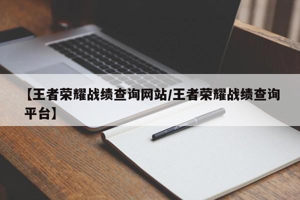 【王者荣耀战绩查询网站/王者荣耀战绩查询 平台】