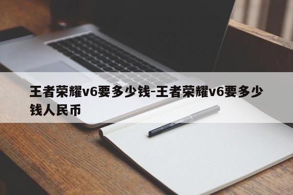王者荣耀v6要多少钱-王者荣耀v6要多少钱人民币