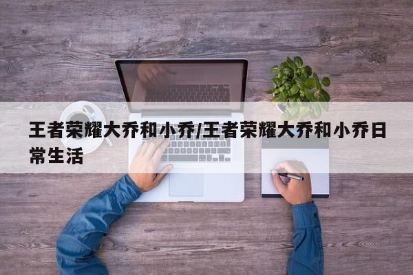 王者荣耀大乔和小乔/王者荣耀大乔和小乔日常生活
