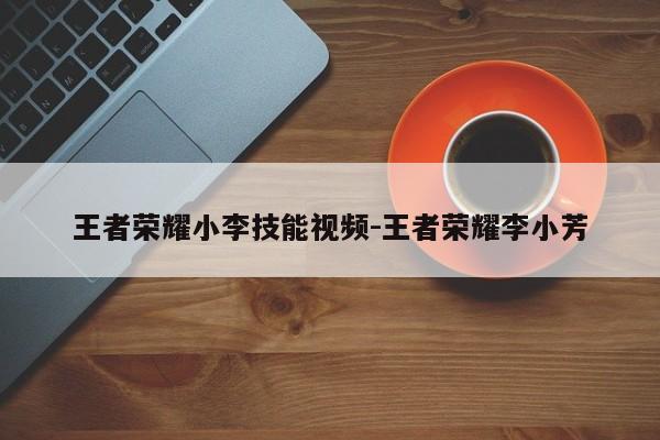 王者荣耀小李技能视频-王者荣耀李小芳