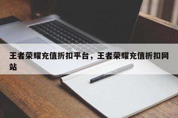 王者荣耀充值折扣平台,王者荣耀充值折扣网站