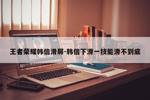 王者荣耀韩信滑屏-韩信下滑一技能滑不到底