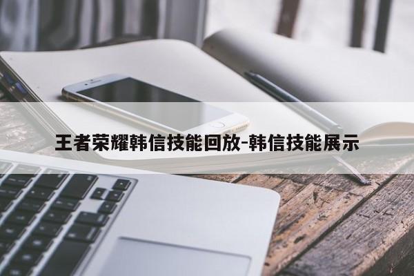 王者荣耀韩信技能回放-韩信技能展示