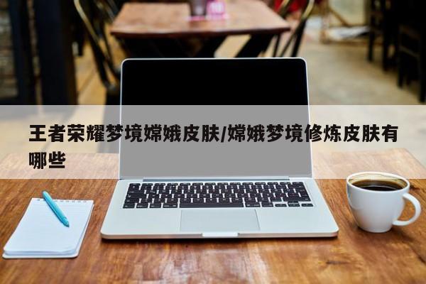王者荣耀梦境嫦娥皮肤/嫦娥梦境修炼皮肤有哪些